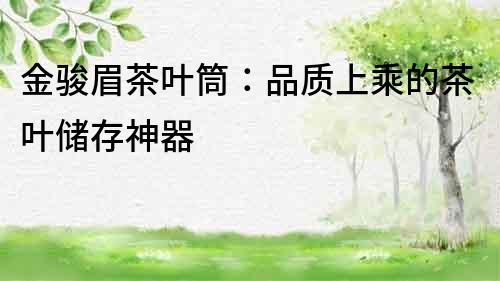 金駿眉茶葉筒：品質上乘的茶葉儲存神器