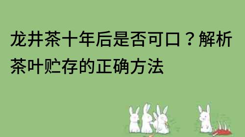 龍井茶十年后是否可口？解析茶葉貯存的正確方法