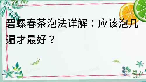 碧螺春茶泡法詳解：應(yīng)該泡幾遍才最好？