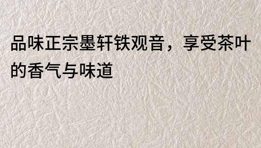 品味正宗墨軒鐵觀音，享受茶葉的香氣與味道
