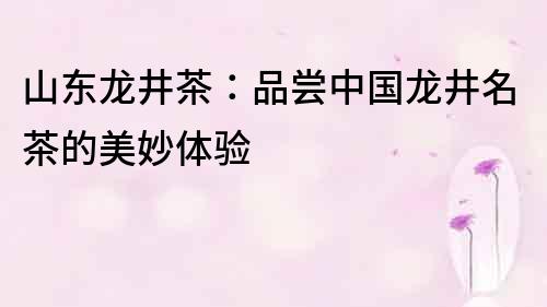 山東龍井茶：品嘗中國龍井名茶的美妙體驗
