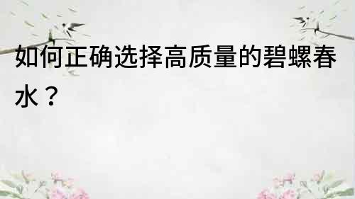如何正確選擇高質量的碧螺春水？
