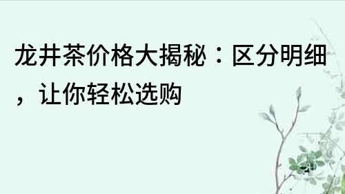 龍井茶價格大揭秘：區分明細，讓你輕松選購