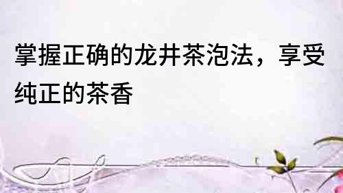 掌握正確的龍井茶泡法，享受純正的茶香