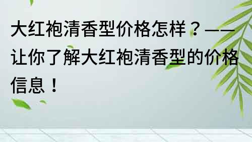 大紅袍清香型價格怎樣？——讓你了解大紅袍清香型的價格信息！