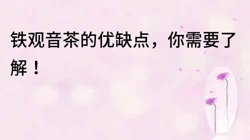 鐵觀音茶的優(yōu)缺點，你需要了解！