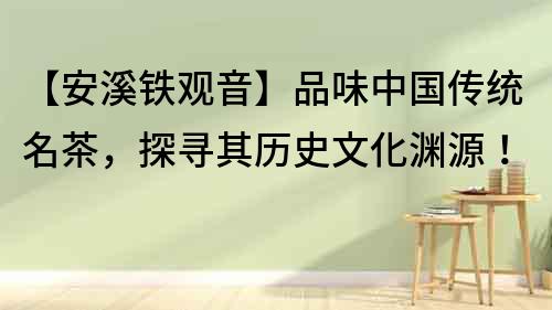 【安溪鐵觀音】品味中國傳統名茶，探尋其歷史文化淵源！