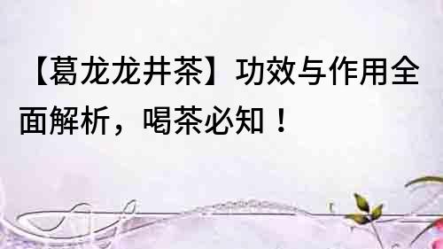 【葛龍龍井茶】功效與作用全面解析，喝茶必知！