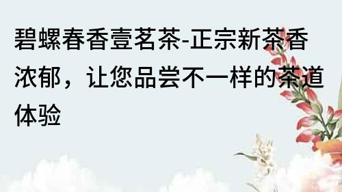 碧螺春香壹茗茶-正宗新茶香濃郁，讓您品嘗不一樣的茶道體驗