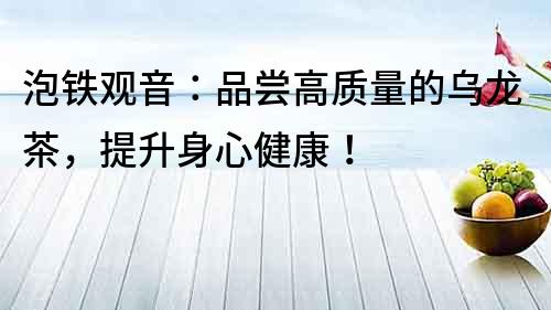 泡鐵觀音：品嘗高質量的烏龍茶，提升身心健康！