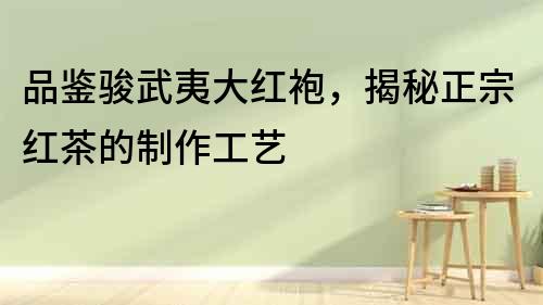 品鑒駿武夷大紅袍，揭秘正宗紅茶的制作工藝