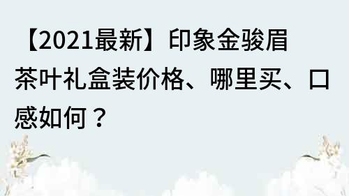 【2021最新】印象金駿眉茶葉禮盒裝價格、哪里買、口感如何？