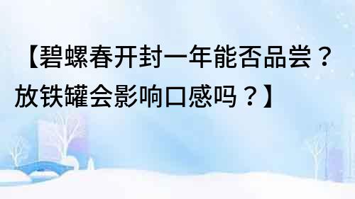 【碧螺春開封一年能否品嘗？放鐵罐會影響口感嗎？】