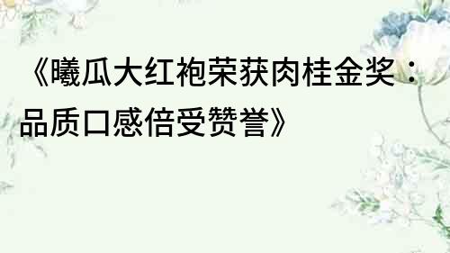 《曦瓜大紅袍榮獲肉桂金獎：品質(zhì)口感倍受贊譽》
