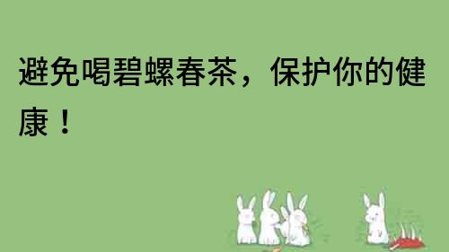 避免喝碧螺春茶，保護你的健康！