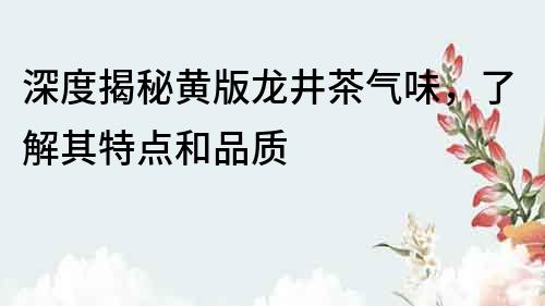 深度揭秘黃版龍井茶氣味，了解其特點和品質