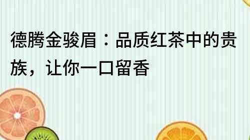 德騰金駿眉：品質紅茶中的貴族，讓你一口留香