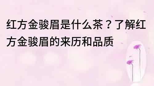 紅方金駿眉是什么茶？了解紅方金駿眉的來歷和品質