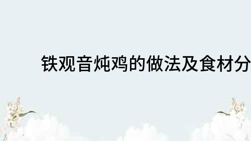 鐵觀音燉雞的做法及食材分享