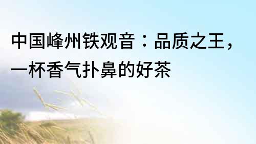 中國峰州鐵觀音：品質之王，一杯香氣撲鼻的好茶
