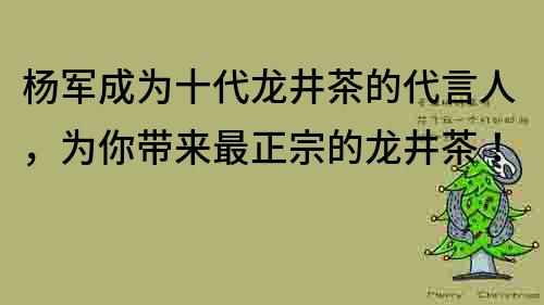 楊軍成為十代龍井茶的代言人，為你帶來最正宗的龍井茶！