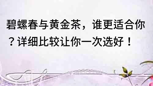碧螺春與黃金茶，誰更適合你？詳細比較讓你一次選好！