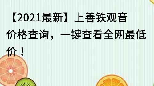 【2023最新】上善鐵觀音價格查詢，一鍵查看全網(wǎng)最低價！