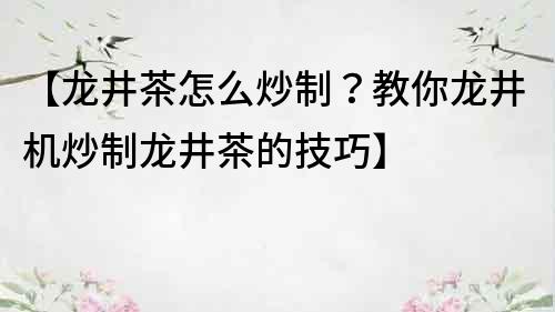 【龍井茶怎么炒制？教你龍井機(jī)炒制龍井茶的技巧】