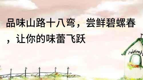 品味山路十八彎，嘗鮮碧螺春，讓你的味蕾飛躍