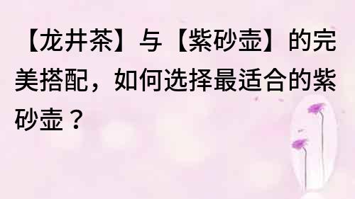 【龍井茶】與【紫砂壺】的完美搭配，如何選擇最適合的紫砂壺？