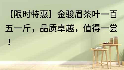 【限時特惠】金駿眉茶葉一百五一斤，品質卓越，值得一嘗！