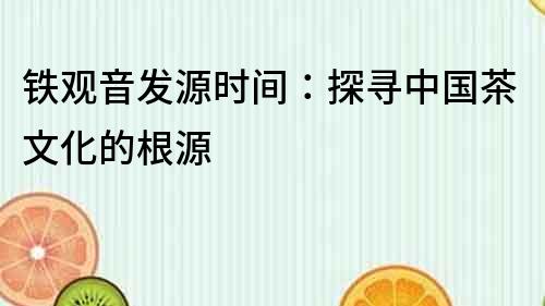 鐵觀音發源時間：探尋中國茶文化的根源