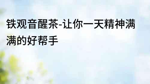 鐵觀音醒茶-讓你一天精神滿滿的好幫手