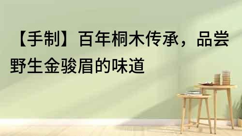 【手制】百年桐木傳承，品嘗野生金駿眉的味道