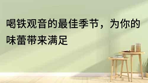 喝鐵觀音的最佳季節，為你的味蕾帶來滿足
