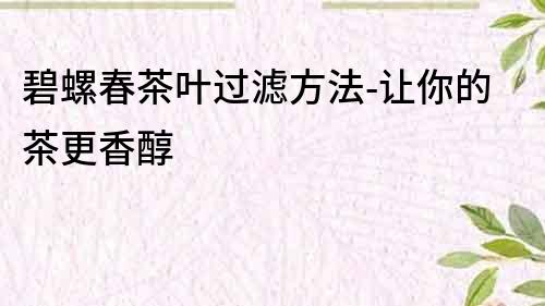 碧螺春茶葉過濾方法-讓你的茶更香醇