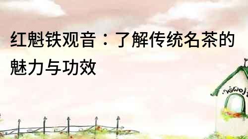 紅魁鐵觀音：了解傳統名茶的魅力與功效