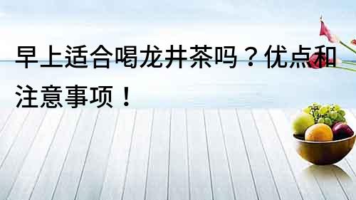早上適合喝龍井茶嗎？優點和注意事項！