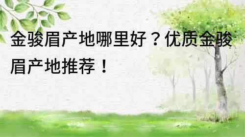 金駿眉產地哪里好？優質金駿眉產地推薦！