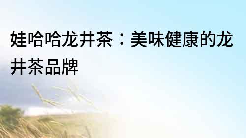 娃哈哈龍井茶：美味健康的龍井茶品牌
