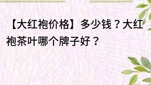 【大紅袍價格】多少錢？大紅袍茶葉哪個牌子好？