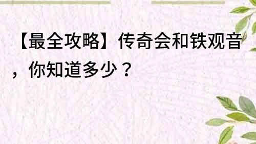 【最全攻略】傳奇會和鐵觀音，你知道多少？