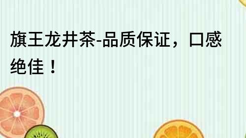旗王龍井茶-品質(zhì)保證，口感絕佳！