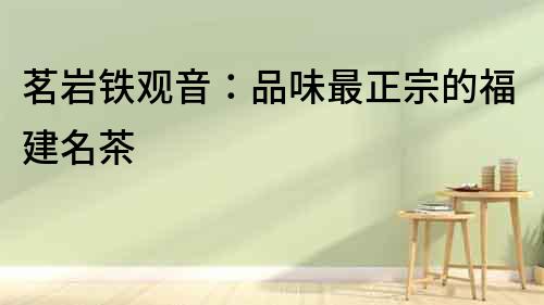 茗巖鐵觀音：品味最正宗的福建名茶
