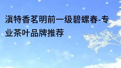 滇特香茗明前一級(jí)碧螺春-專(zhuān)業(yè)茶葉品牌推薦
