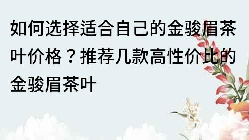 如何選擇適合自己的金駿眉茶葉價格？推薦幾款高性價比的金駿眉茶葉