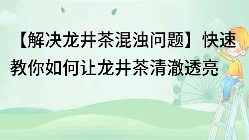 【解決龍井茶混濁問題】快速教你如何讓龍井茶清澈透亮