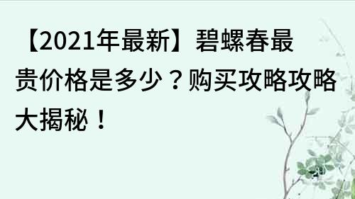 【2021年最新】碧螺春最貴價格是多少？購買攻略攻略大揭秘！