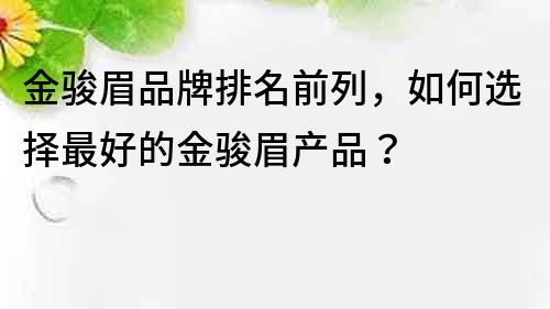 金駿眉品牌排名前列，如何選擇最好的金駿眉產品？