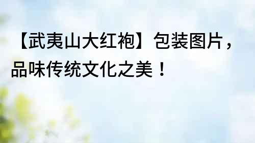 【武夷山大紅袍】包裝圖片，品味傳統(tǒng)文化之美！